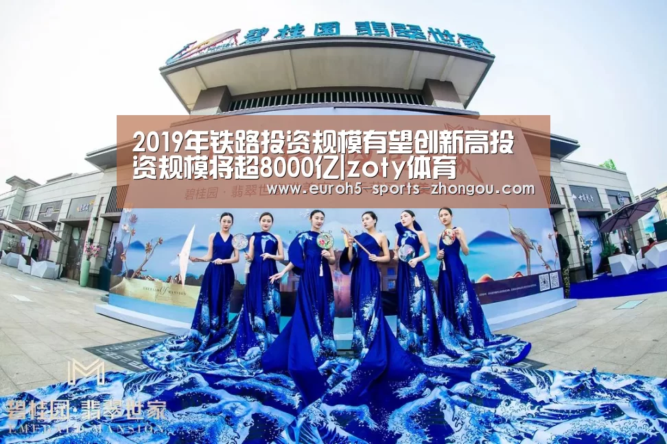 2019年铁路投资规模有望创新高投资规模将超8000亿|zo